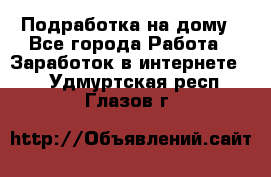 Подработка на дому - Все города Работа » Заработок в интернете   . Удмуртская респ.,Глазов г.